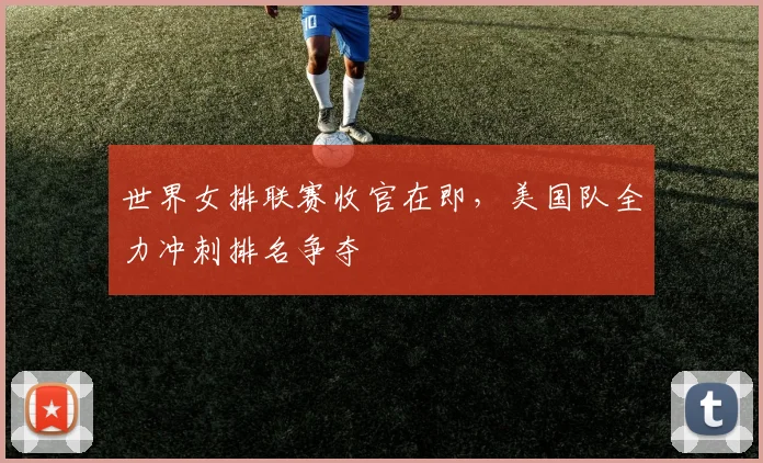 世界女排联赛收官在即，美国队全力冲刺排名争夺 - 爱游戏精选
