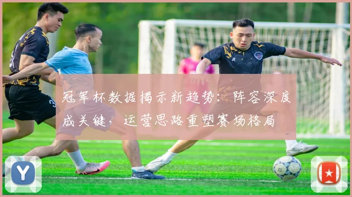 冠军杯数据揭示新趋势:阵容深度成关键,运营思路重塑赛场格局 - 爱游戏推荐