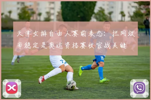 天津女排自由人赛前表态：拦网效率稳定是奥运资格赛收官战关键 - 爱游戏推荐
