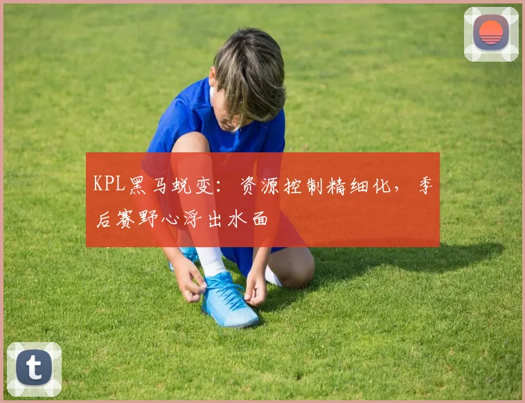KPL黑马蜕变：资源控制精细化，季后赛野心浮出水面 - 爱游戏推荐