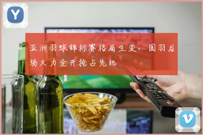亚洲羽球锦标赛格局生变，国羽后场火力全开抢占先机 - 爱游戏推荐