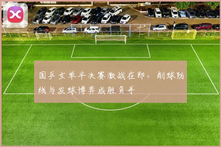 国乒女单半决赛激战在即，削球防线与发球博弈成胜负手 - 爱游戏推荐