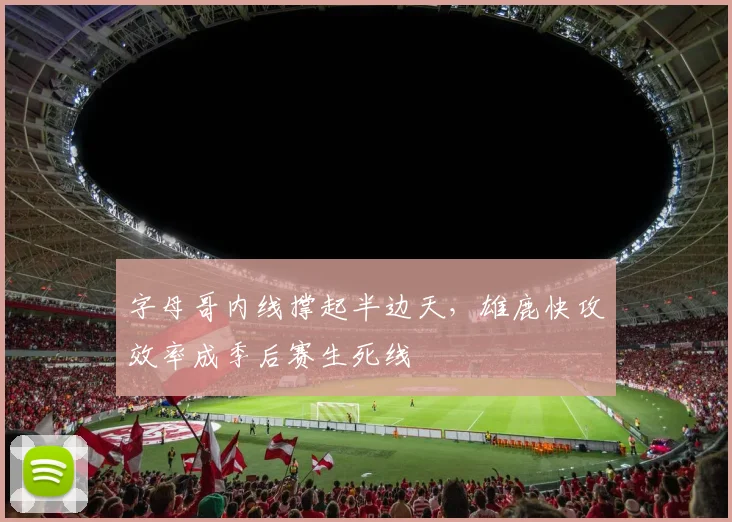 字母哥内线撑起半边天，雄鹿快攻效率成季后赛生死线 - 爱游戏资讯