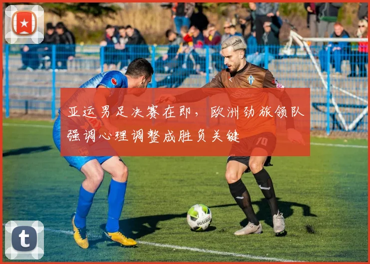 亚运男足决赛在即,欧洲劲旅领队强调心理调整成胜负关键 - 爱游戏推荐