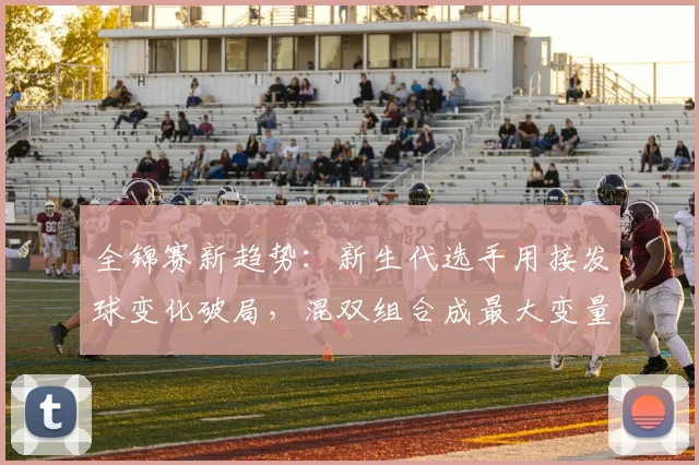 全锦赛新趋势:新生代选手用接发球变化破局,混双组合成最大变量 - 爱游戏推荐