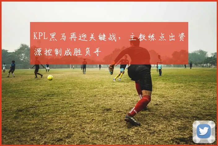 KPL黑马再迎关键战，主教练点出资源控制成胜负手 - 爱游戏推荐