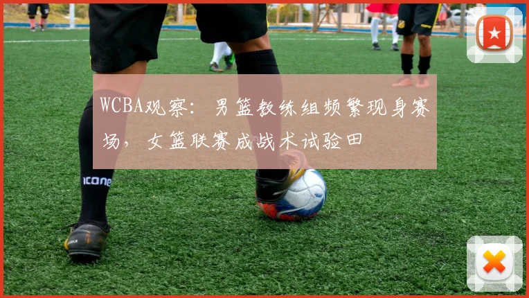 WCBA观察:男篮教练组频繁现身赛场,女篮联赛成战术试验田 - 爱游戏推荐