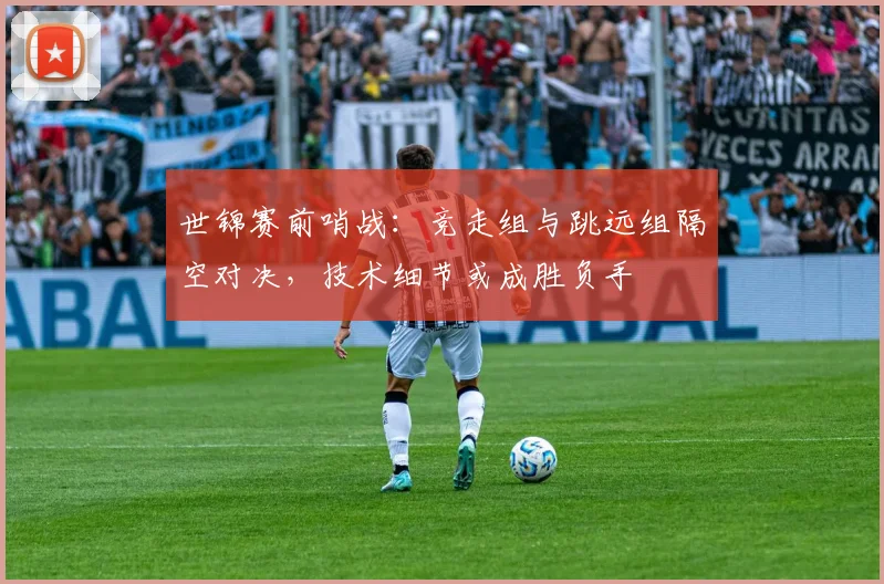 世锦赛前哨战：竞走组与跳远组隔空对决，技术细节或成胜负手 - 爱游戏推荐
