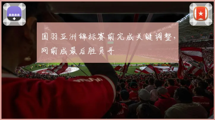 国羽亚洲锦标赛前完成关键调整，网前成最后胜负手 - 爱游戏推荐