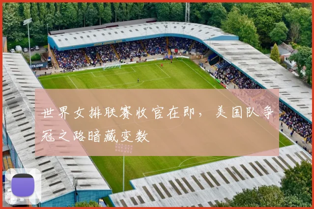 世界女排联赛收官在即，美国队争冠之路暗藏变数 - 爱游戏推荐