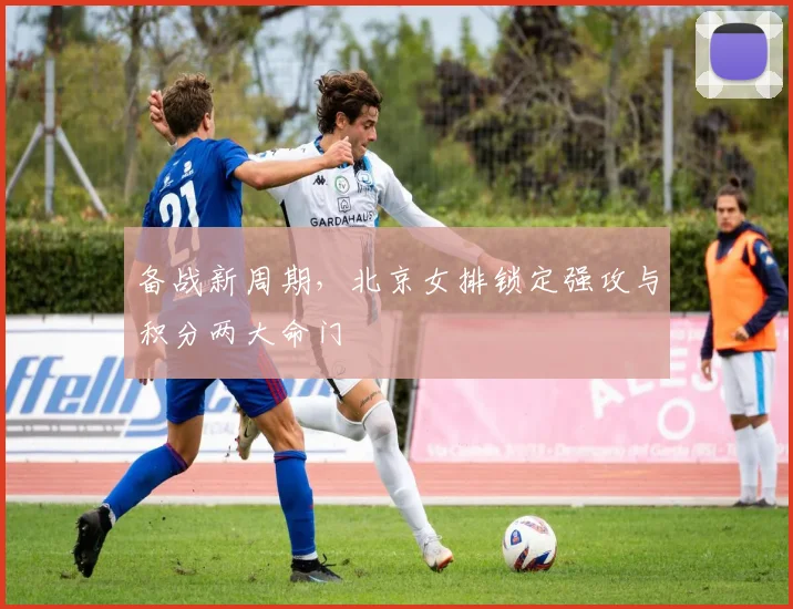 备战新周期，北京女排锁定强攻与积分两大命门 - 爱游戏推荐