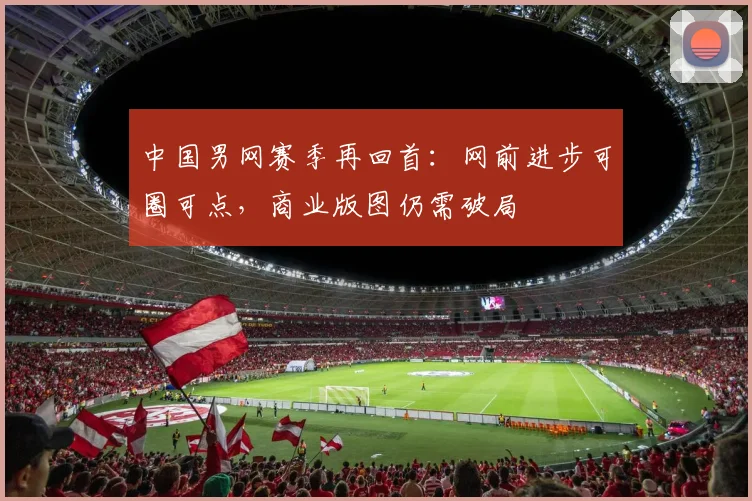 中国男网赛季再回首：网前进步可圈可点，商业版图仍需破局 - 爱游戏推荐