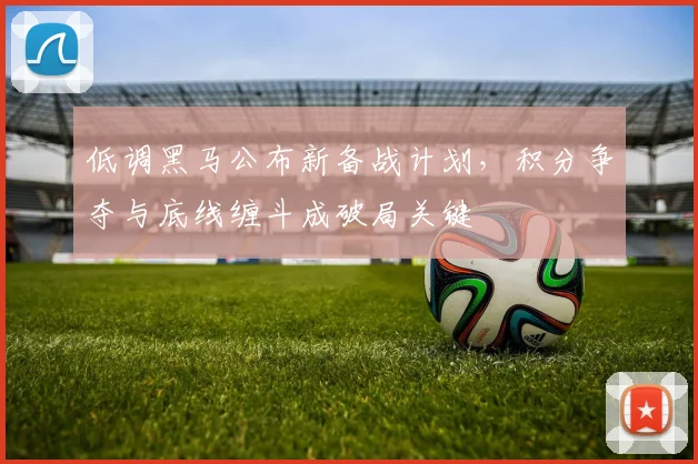 低调黑马公布新备战计划，积分争夺与底线缠斗成破局关键 - 爱游戏推荐