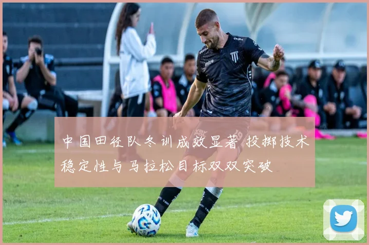中国田径队冬训成效显著 投掷技术稳定性与马拉松目标双双突破 - 爱游戏推荐