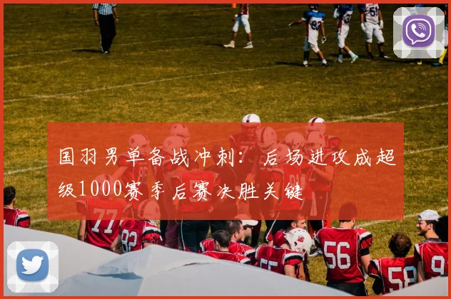 国羽男单备战冲刺：后场进攻成超级1000赛季后赛决胜关键 - 爱游戏推荐