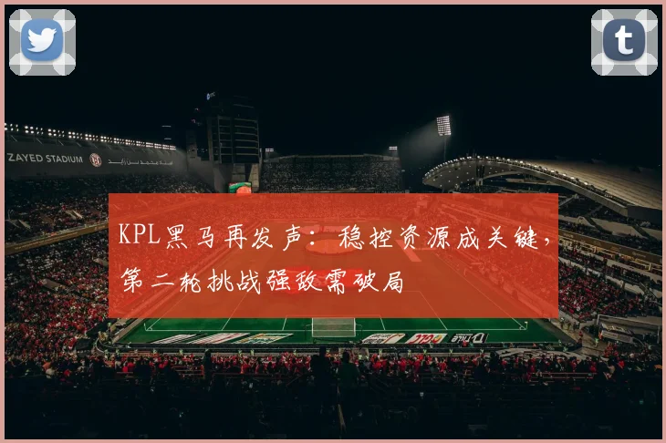KPL黑马再发声：稳控资源成关键，第二轮挑战强敌需破局 - 爱游戏推荐