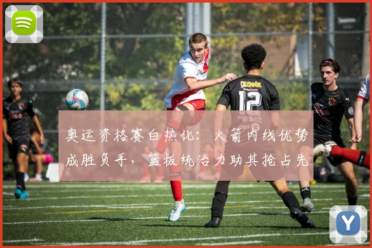 奥运资格赛白热化：火箭内线优势成胜负手，篮板统治力助其抢占先机 - 爱游戏推荐