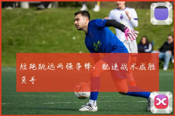 短跑跳远两强争锋,配速战术成胜负手 - 爱游戏推荐