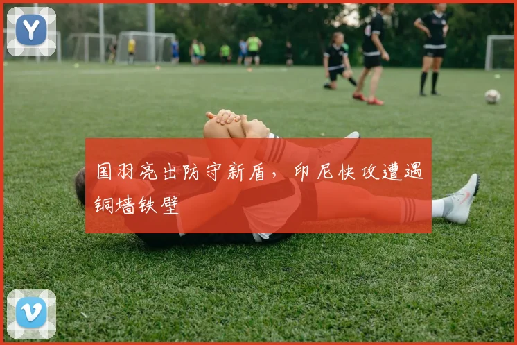 国羽亮出防守新盾，印尼快攻遭遇铜墙铁壁 - 爱游戏推荐
