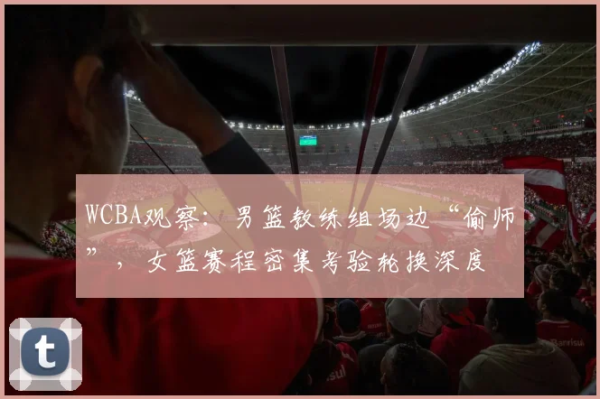 WCBA观察:男篮教练组场边“偷师”,女篮赛程密集考验轮换深度 - 爱游戏推荐