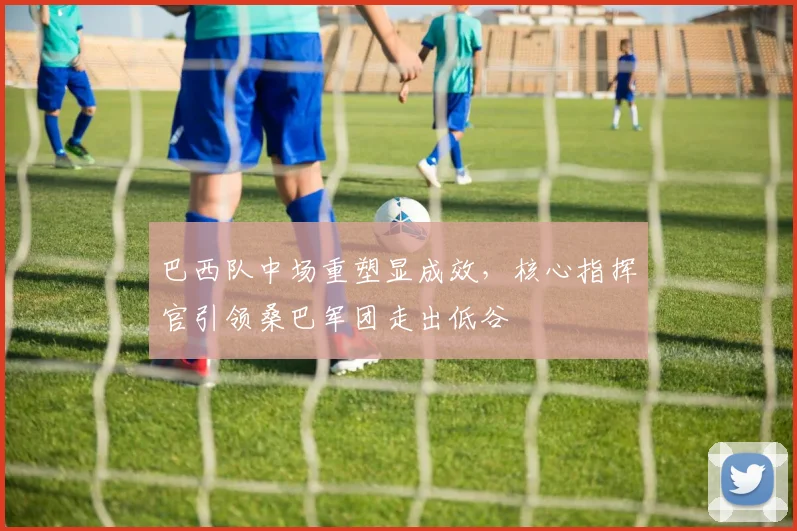 巴西队中场重塑显成效，核心指挥官引领桑巴军团走出低谷 - 爱游戏资讯
