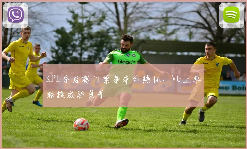 KPL季后赛门票争夺白热化，VG上单轮换成胜负手 - 爱游戏推荐