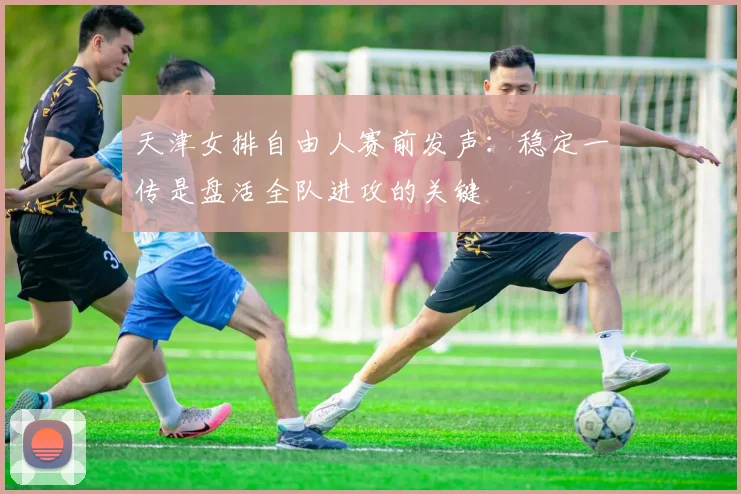 天津女排自由人赛前发声：稳定一传是盘活全队进攻的关键 - 爱游戏推荐