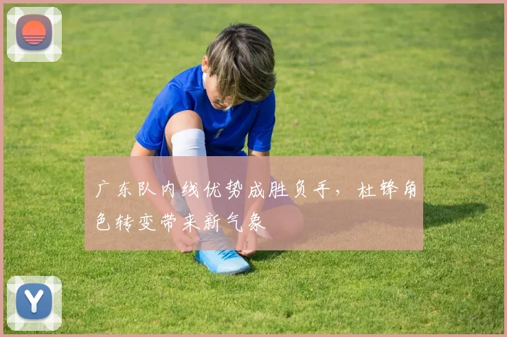 广东队内线优势成胜负手，杜锋角色转变带来新气象 - 爱游戏推荐
