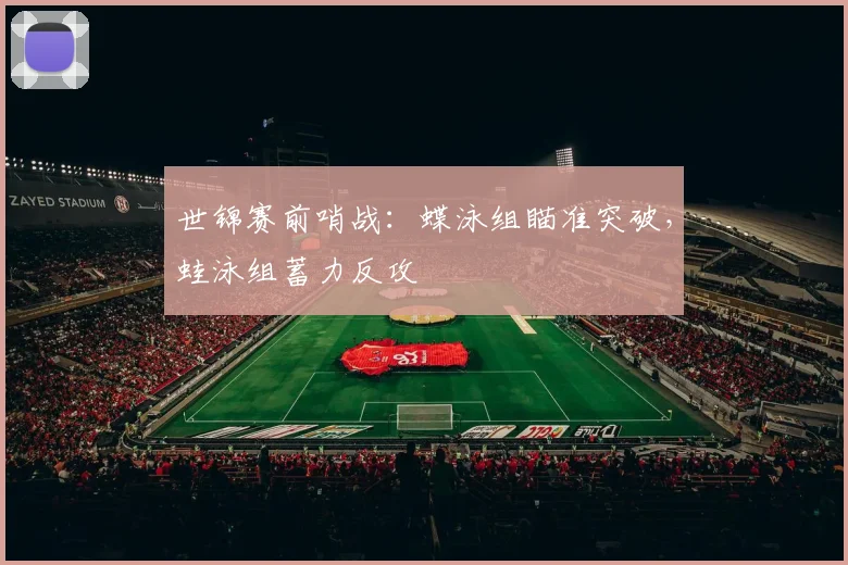 世锦赛前哨战：蝶泳组瞄准突破，蛙泳组蓄力反攻 - 爱游戏推荐