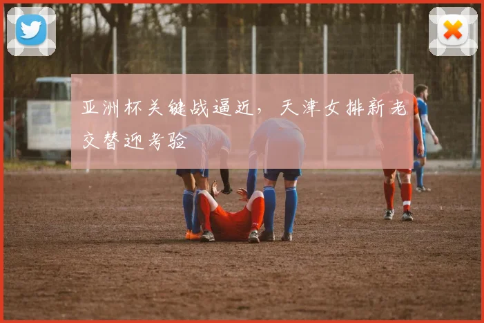 亚洲杯关键战逼近，天津女排新老交替迎考验 - 爱游戏推荐