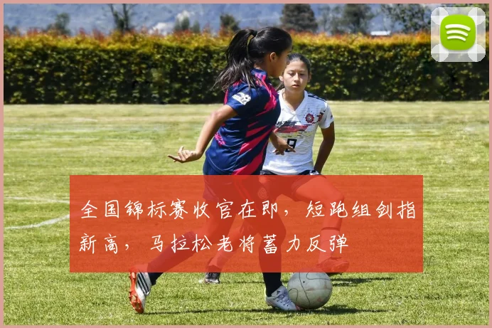 全国锦标赛收官在即,短跑组剑指新高,马拉松老将蓄力反弹 - 爱游戏推荐