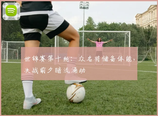 世锦赛第十轮：众名将储备体能，决战前夕暗流涌动 - 爱游戏推荐