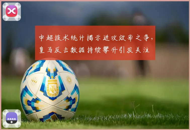 中超技术统计揭示进攻效率之争,皇马反击数据持续攀升引发关注 - 爱游戏推荐