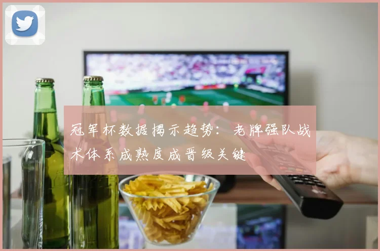 冠军杯数据揭示趋势：老牌强队战术体系成熟度成晋级关键 - 爱游戏推荐