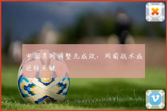 中国男网调整见成效，网前战术成逆转关键 - 爱游戏推荐