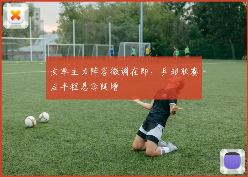 女单主力阵容微调在即,乒超联赛后半程悬念陡增 - 爱游戏推荐