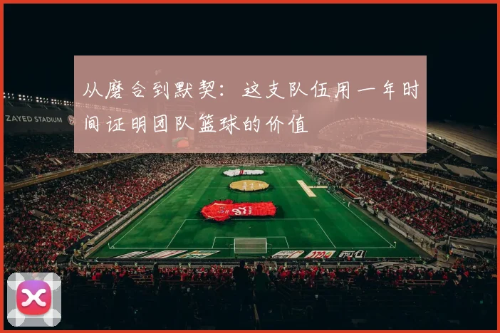 从磨合到默契：这支队伍用一年时间证明团队篮球的价值 - 爱游戏推荐