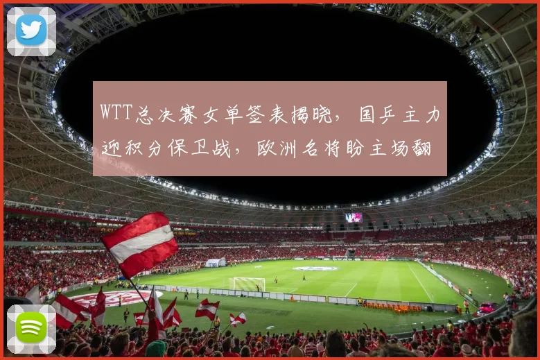 WTT总决赛女单签表揭晓，国乒主力迎积分保卫战，欧洲名将盼主场翻身 - 爱游戏推荐